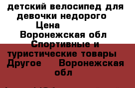 детский велосипед для девочки недорого › Цена ­ 3 000 - Воронежская обл. Спортивные и туристические товары » Другое   . Воронежская обл.